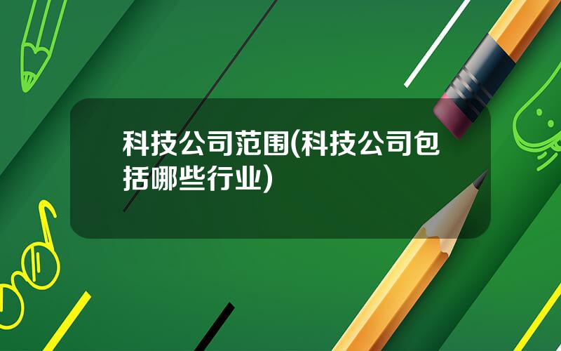 科技公司范围(科技公司包括哪些行业)