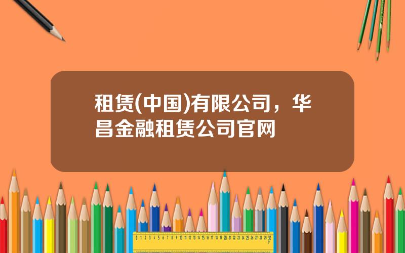 租赁(中国)有限公司，华昌金融租赁公司官网