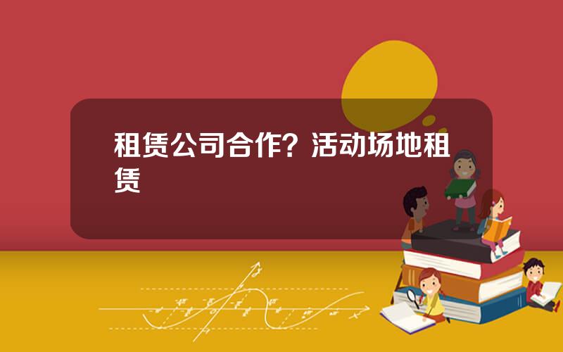 租赁公司合作？活动场地租赁
