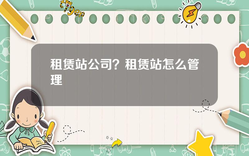租赁站公司？租赁站怎么管理