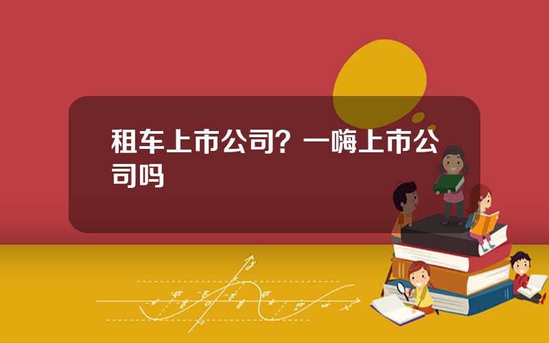 租车上市公司？一嗨上市公司吗