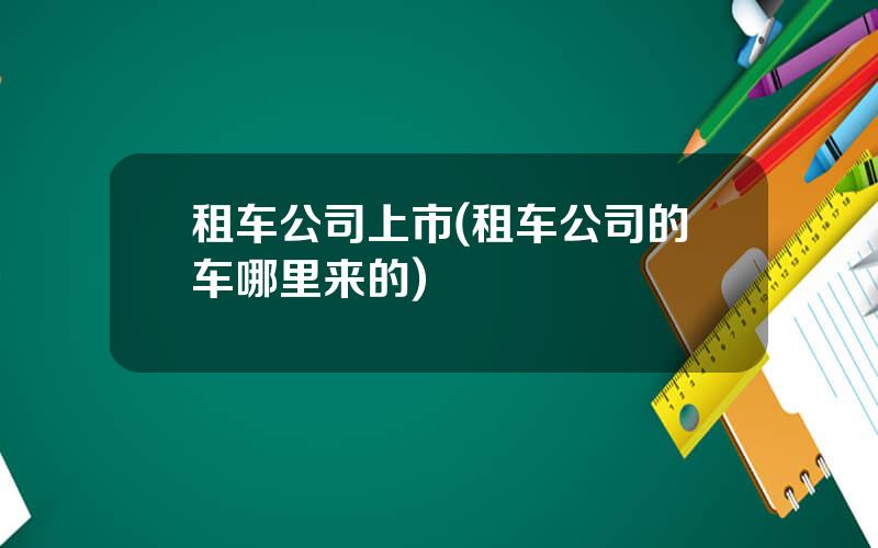 租车公司上市(租车公司的车哪里来的)