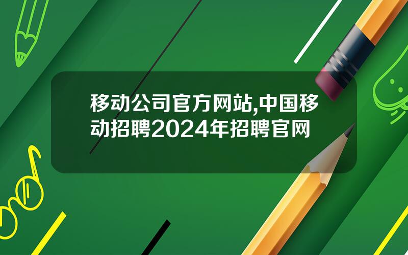 移动公司官方网站,中国移动招聘2024年招聘官网