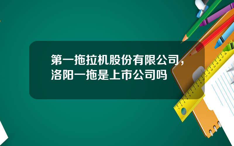 第一拖拉机股份有限公司，洛阳一拖是上市公司吗