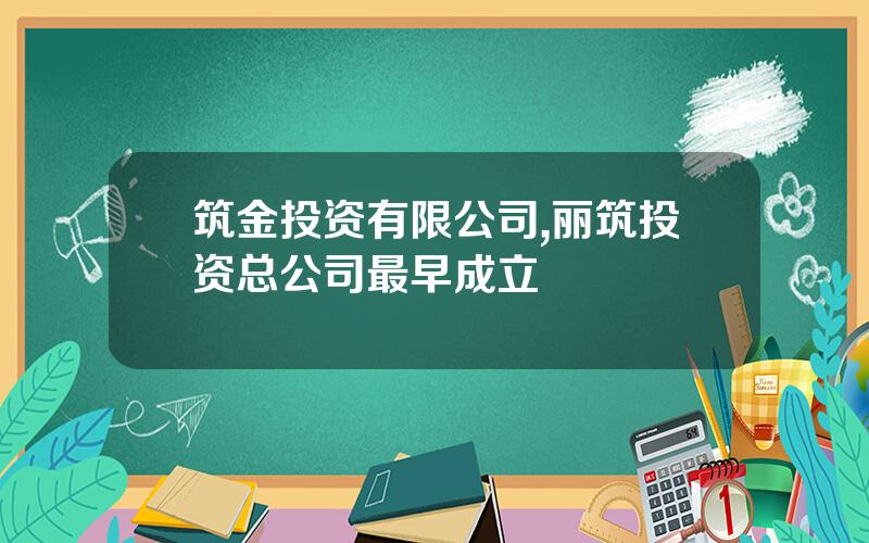 筑金投资有限公司,丽筑投资总公司最早成立