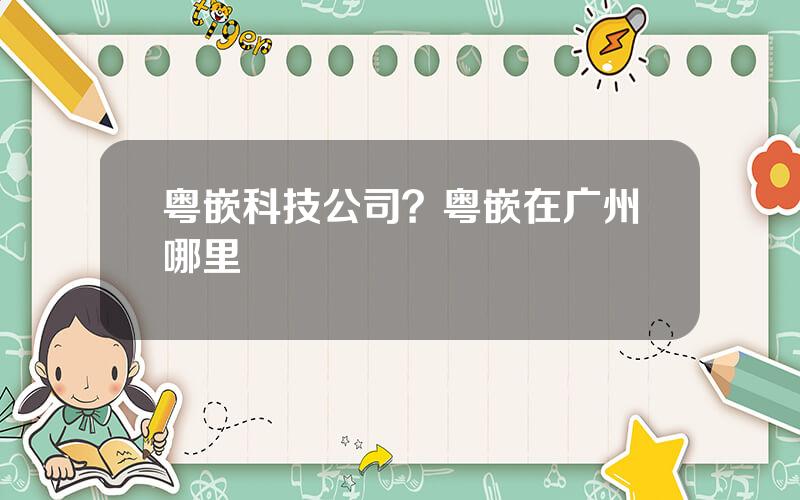 粤嵌科技公司？粤嵌在广州哪里