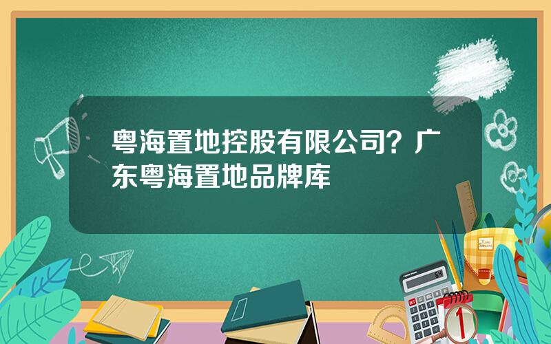粤海置地控股有限公司？广东粤海置地品牌库