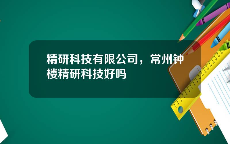 精研科技有限公司，常州钟楼精研科技好吗