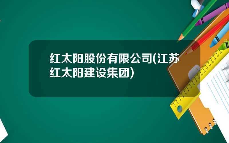 红太阳股份有限公司(江苏红太阳建设集团)