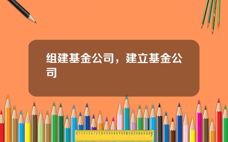 组建基金公司，建立基金公司