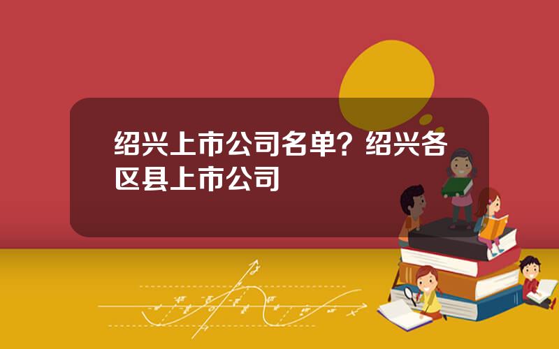 绍兴上市公司名单？绍兴各区县上市公司