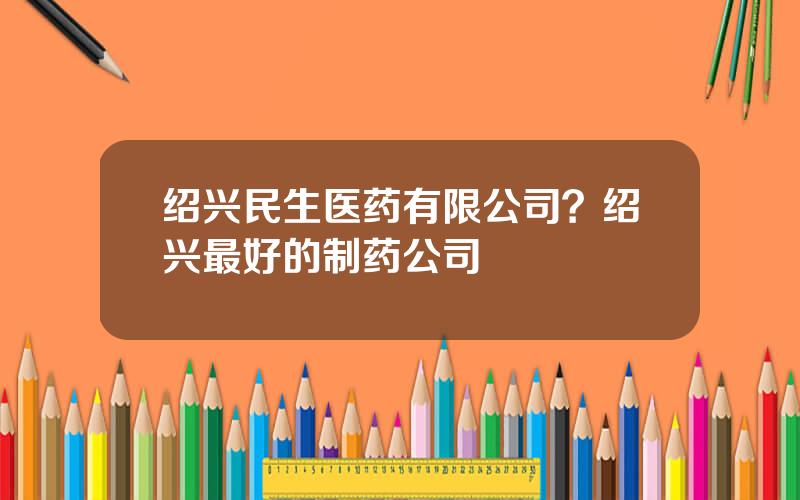 绍兴民生医药有限公司？绍兴最好的制药公司