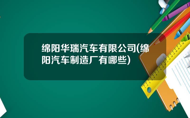 绵阳华瑞汽车有限公司(绵阳汽车制造厂有哪些)