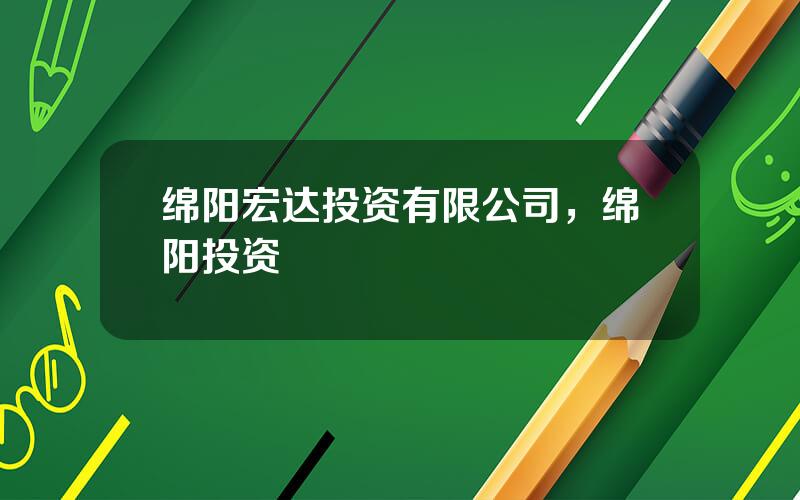 绵阳宏达投资有限公司，绵阳投资