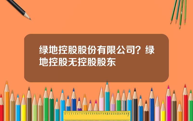 绿地控股股份有限公司？绿地控股无控股股东