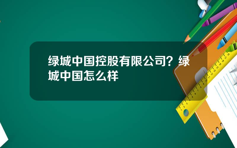 绿城中国控股有限公司？绿城中国怎么样