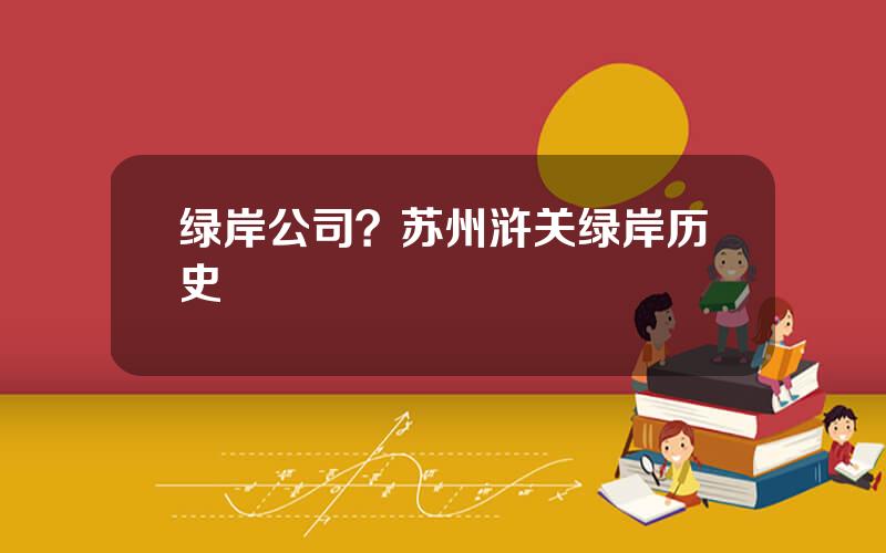 绿岸公司？苏州浒关绿岸历史