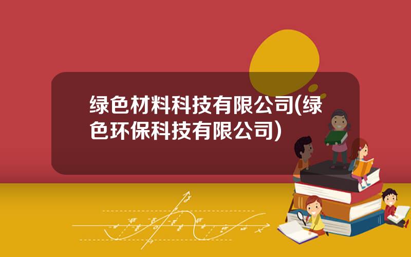 绿色材料科技有限公司(绿色环保科技有限公司)
