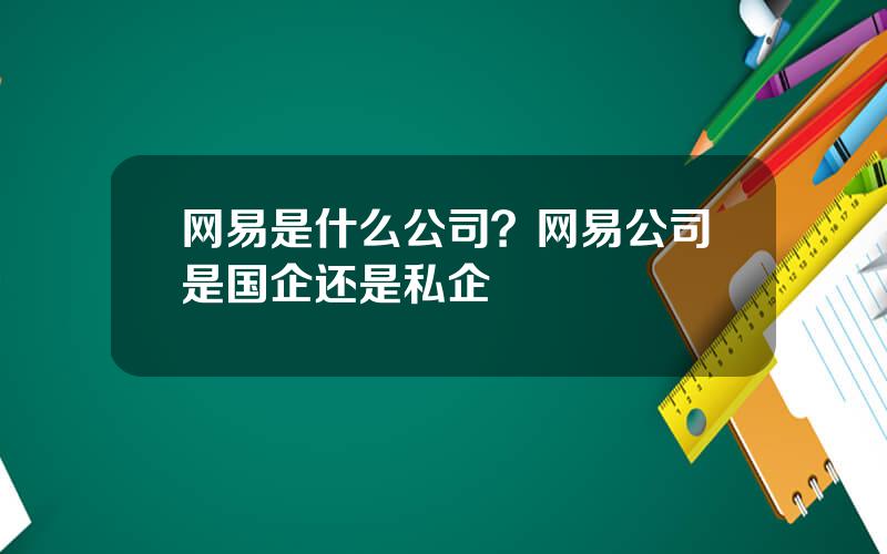 网易是什么公司？网易公司是国企还是私企