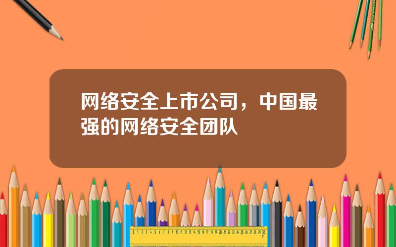 网络安全上市公司，中国最强的网络安全团队