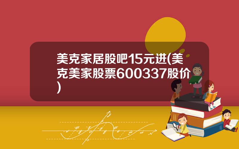 美克家居股吧15元进(美克美家股票600337股价)
