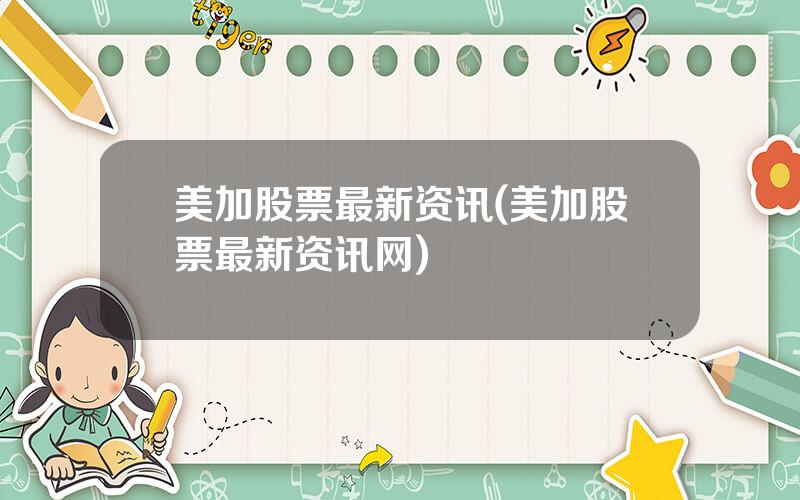 美加股票最新资讯(美加股票最新资讯网)