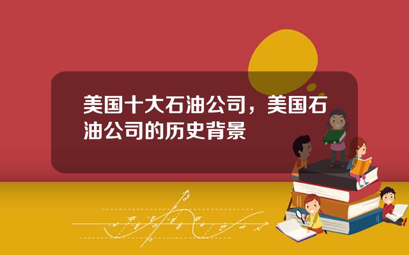 美国十大石油公司，美国石油公司的历史背景