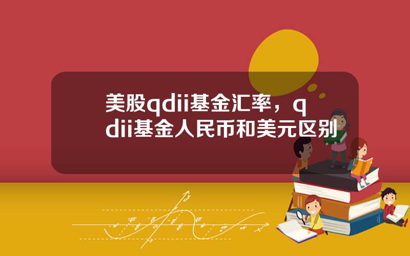 美股qdii基金汇率，qdii基金人民币和美元区别