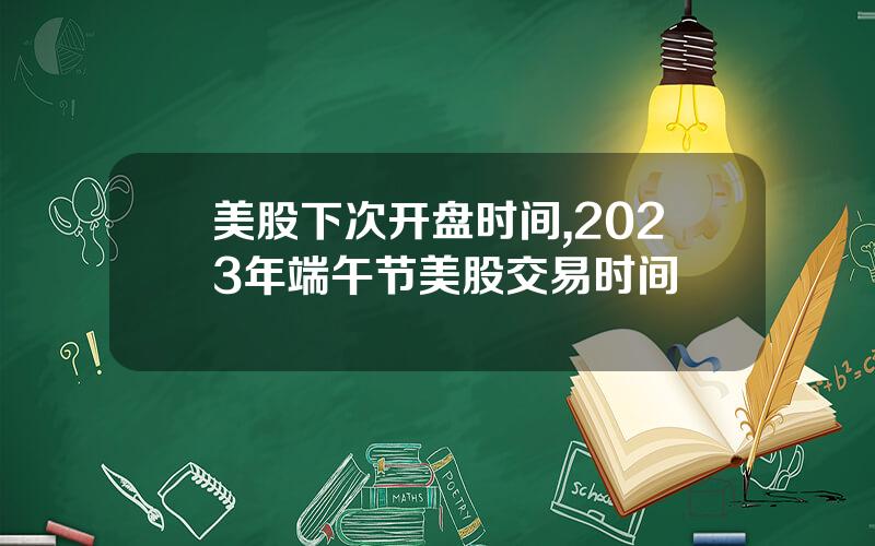 美股下次开盘时间,2023年端午节美股交易时间