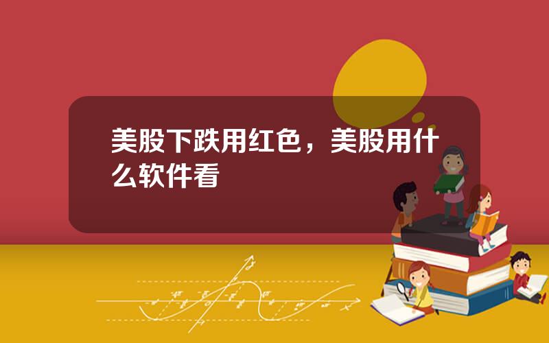 美股下跌用红色，美股用什么软件看