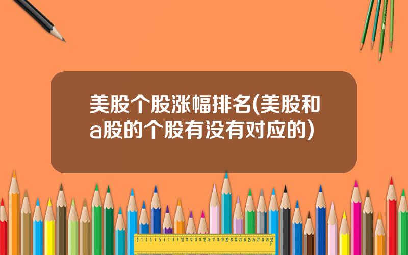 美股个股涨幅排名(美股和a股的个股有没有对应的)