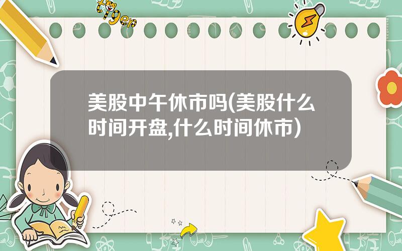 美股中午休市吗(美股什么时间开盘,什么时间休市)