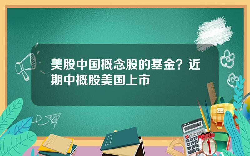 美股中国概念股的基金？近期中概股美国上市