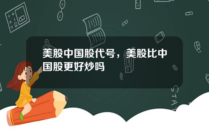 美股中国股代号，美股比中国股更好炒吗