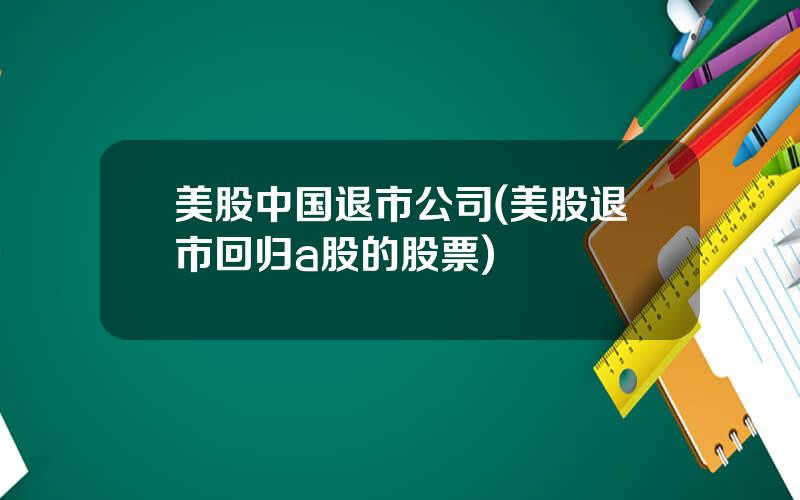 美股中国退市公司(美股退市回归a股的股票)