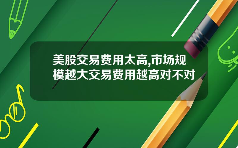 美股交易费用太高,市场规模越大交易费用越高对不对