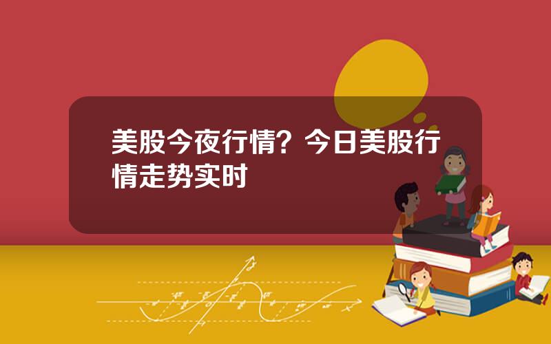美股今夜行情？今日美股行情走势实时