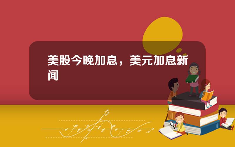 美股今晚加息，美元加息新闻