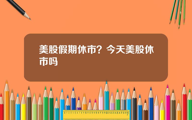 美股假期休市？今天美股休市吗