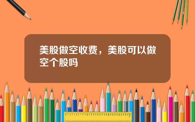 美股做空收费，美股可以做空个股吗