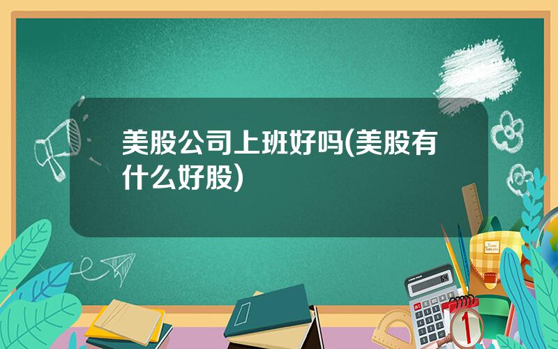 美股公司上班好吗(美股有什么好股)
