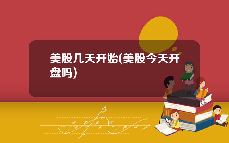 美股几天开始(美股今天开盘吗)