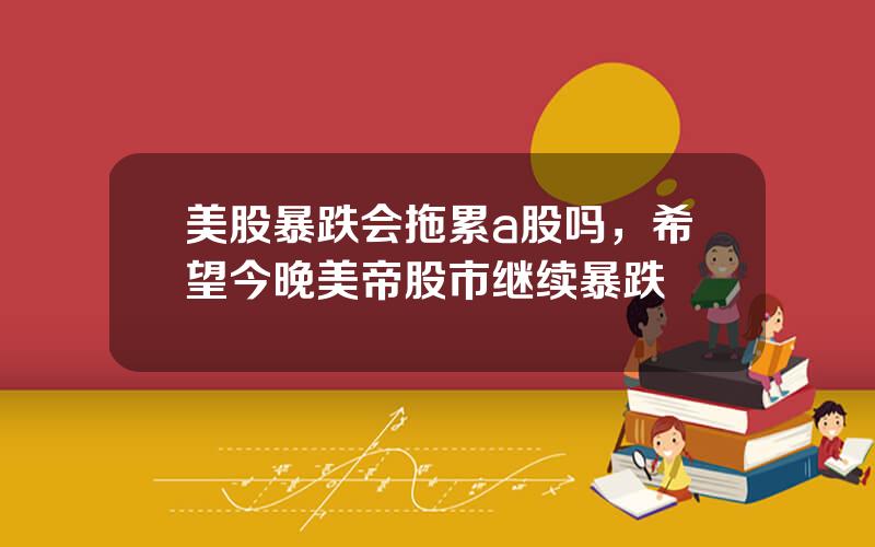 美股暴跌会拖累a股吗，希望今晚美帝股市继续暴跌