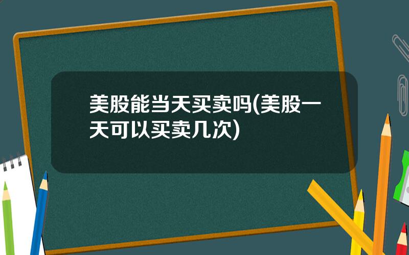 美股能当天买卖吗(美股一天可以买卖几次)