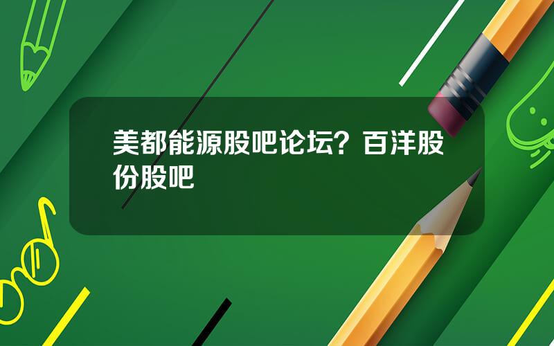 美都能源股吧论坛？百洋股份股吧