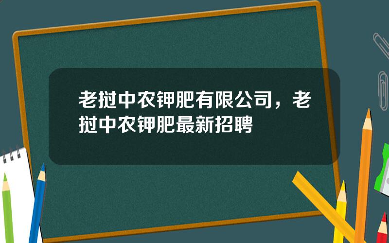 老挝中农钾肥有限公司，老挝中农钾肥最新招聘