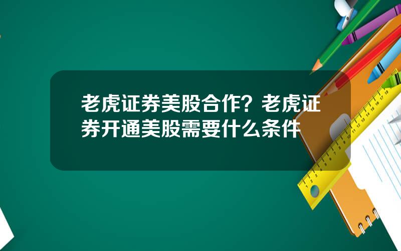 老虎证券美股合作？老虎证券开通美股需要什么条件