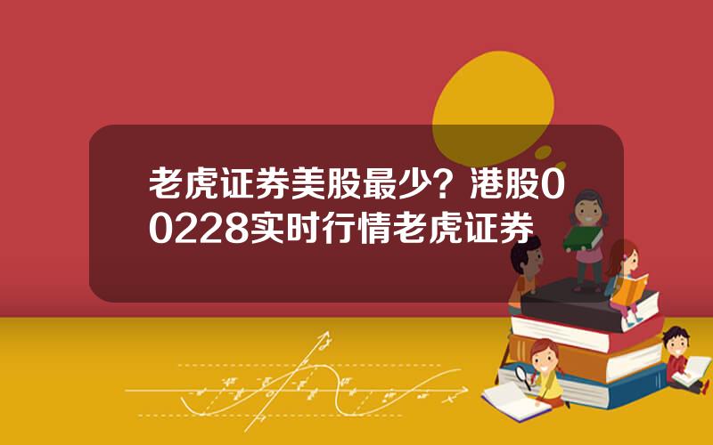 老虎证券美股最少？港股00228实时行情老虎证券