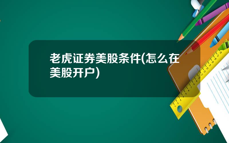 老虎证券美股条件(怎么在美股开户)