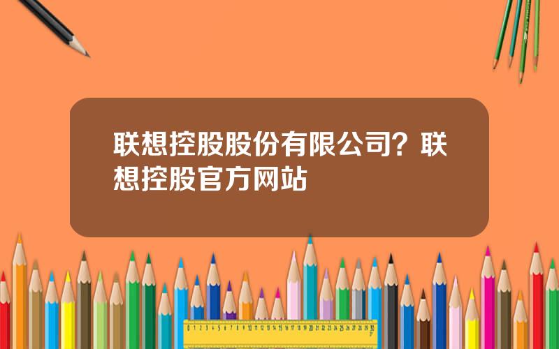 联想控股股份有限公司？联想控股官方网站